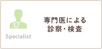 Specialist 専門医による診察・検査